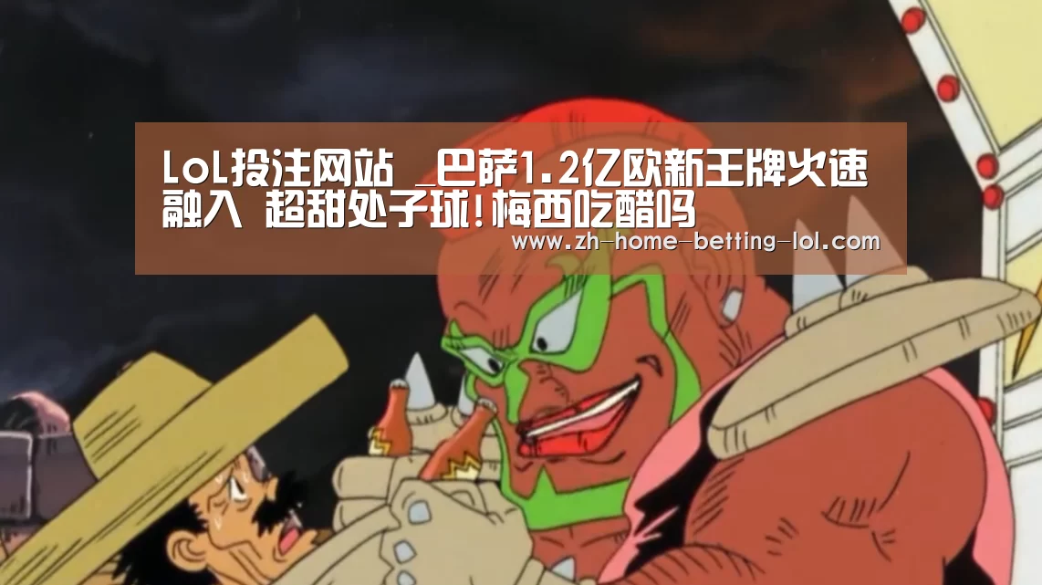LoL投注网站 _巴萨1.2亿欧新王牌火速融入 超甜处子球!梅西吃醋吗(图1) 2026年最佳英雄联盟投注网站