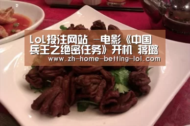 LoL投注网站 -电影《中国兵王之绝密任务》开机 蒋璐霞展现中国兵王女性力量(图1) LoL投注网站
