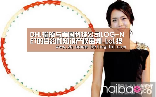 DHL输掉与美国科技公司LOG-NET的合约和知识产权审判_LoL投注网站 (图1) 2026年最佳英雄联盟投注网站