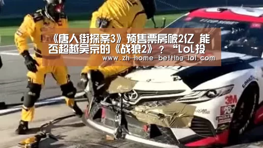 《唐人街探案3》预售票房破2亿 能否超越吴京的《战狼2》?“LoL投注网站 ”(图4) LoL投注网站