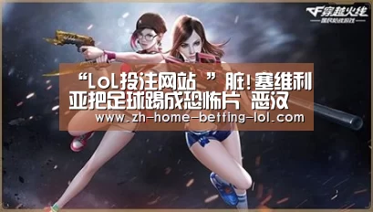 “LoL投注网站 ”脏!塞维利亚把足球踢成恐怖片 恶汉断腿飞踹染红(图1) LoL投注网站