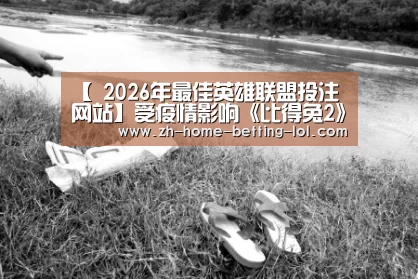 【 2026年最佳英雄联盟投注网站】受疫情影响《比得兔2》全球推迟上映 《猎鹰与冬兵》捷克停拍(图1) LoL投注网站