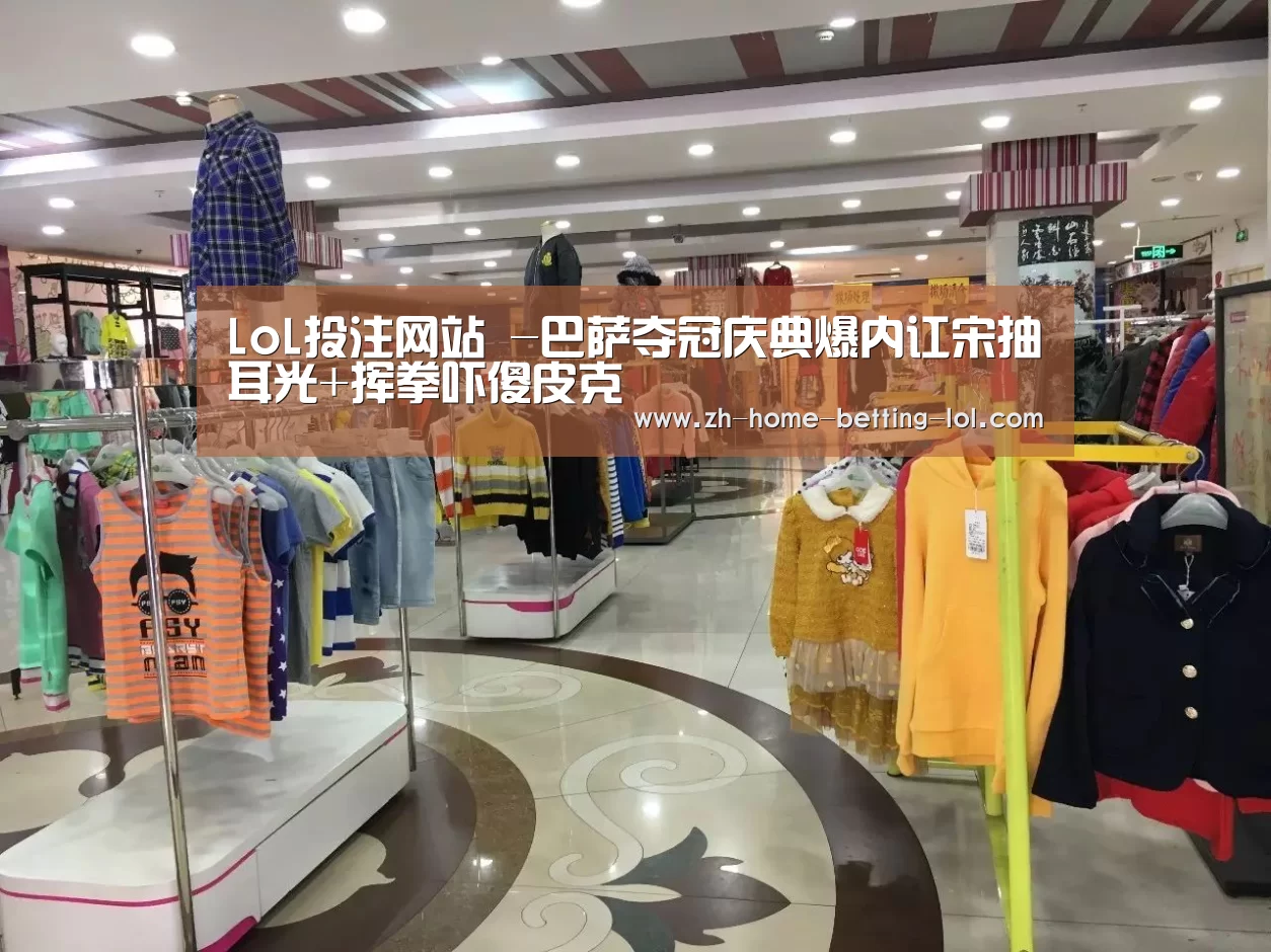 LoL投注网站 -巴萨夺冠庆典爆内讧宋抽耳光+挥拳吓傻皮克(图1) 2026年最佳英雄联盟投注网站