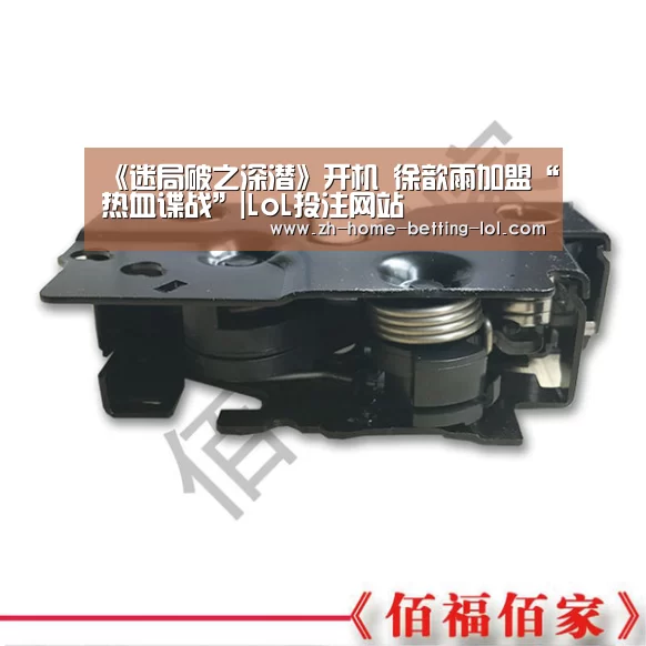 《迷局破之深潜》开机 徐歆雨加盟“热血谍战”|LoL投注网站 (图1) 2026年最佳英雄联盟投注网站