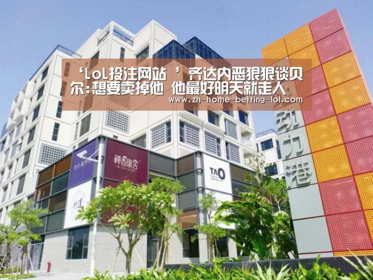 ‘LoL投注网站 ’齐达内恶狠狠谈贝尔:想要卖掉他 他最好明天就走人(图2) LoL投注网站
